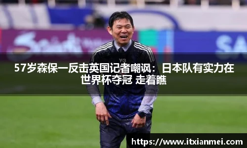 57岁森保一反击英国记者嘲讽：日本队有实力在世界杯夺冠 走着瞧