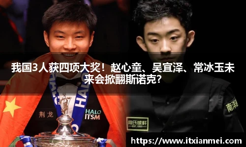 我国3人获四项大奖！赵心童、吴宜泽、常冰玉未来会掀翻斯诺克？
